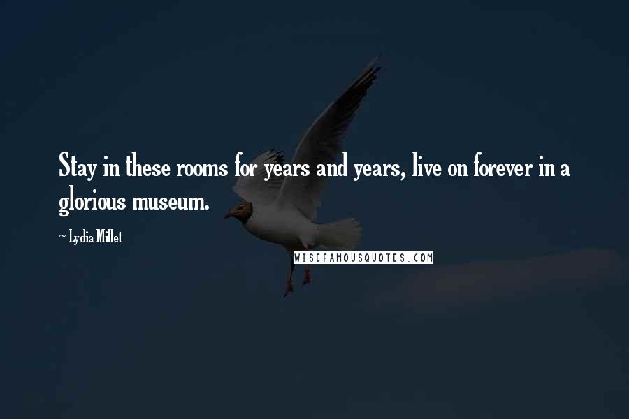 Lydia Millet Quotes: Stay in these rooms for years and years, live on forever in a glorious museum.