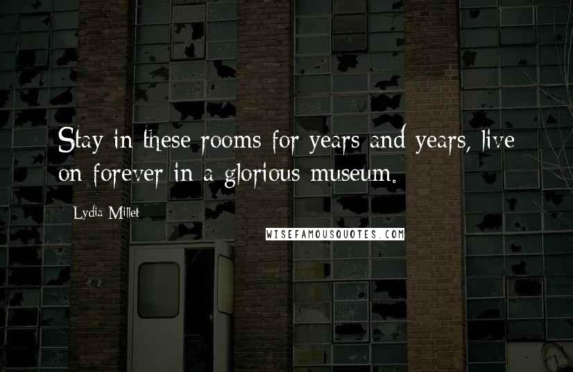 Lydia Millet Quotes: Stay in these rooms for years and years, live on forever in a glorious museum.