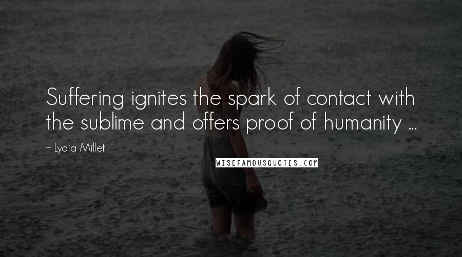 Lydia Millet Quotes: Suffering ignites the spark of contact with the sublime and offers proof of humanity ...