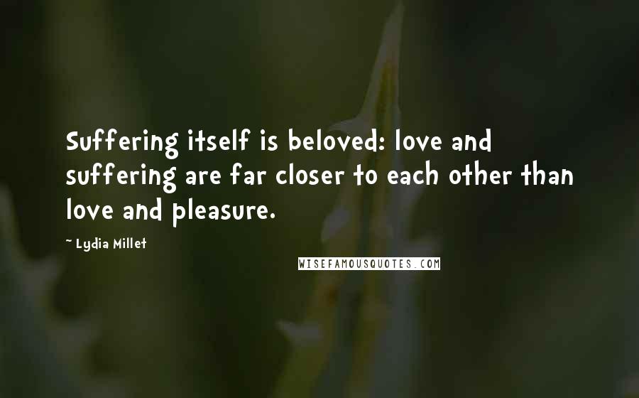 Lydia Millet Quotes: Suffering itself is beloved: love and suffering are far closer to each other than love and pleasure.