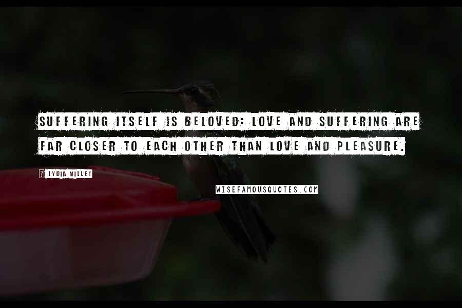 Lydia Millet Quotes: Suffering itself is beloved: love and suffering are far closer to each other than love and pleasure.