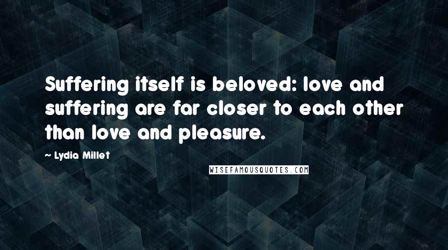 Lydia Millet Quotes: Suffering itself is beloved: love and suffering are far closer to each other than love and pleasure.