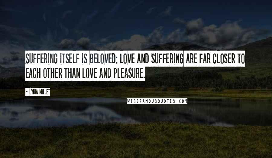 Lydia Millet Quotes: Suffering itself is beloved: love and suffering are far closer to each other than love and pleasure.