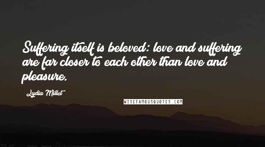 Lydia Millet Quotes: Suffering itself is beloved: love and suffering are far closer to each other than love and pleasure.