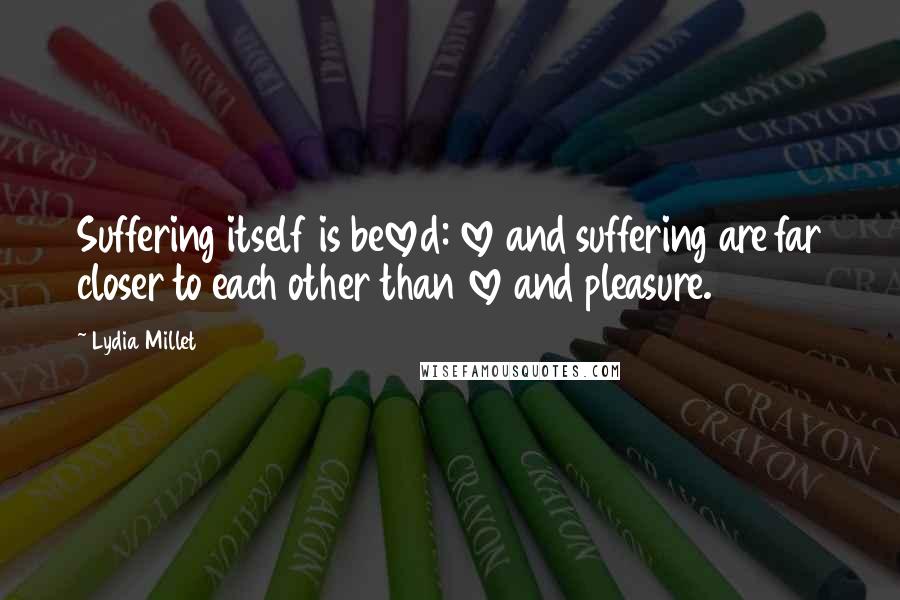 Lydia Millet Quotes: Suffering itself is beloved: love and suffering are far closer to each other than love and pleasure.