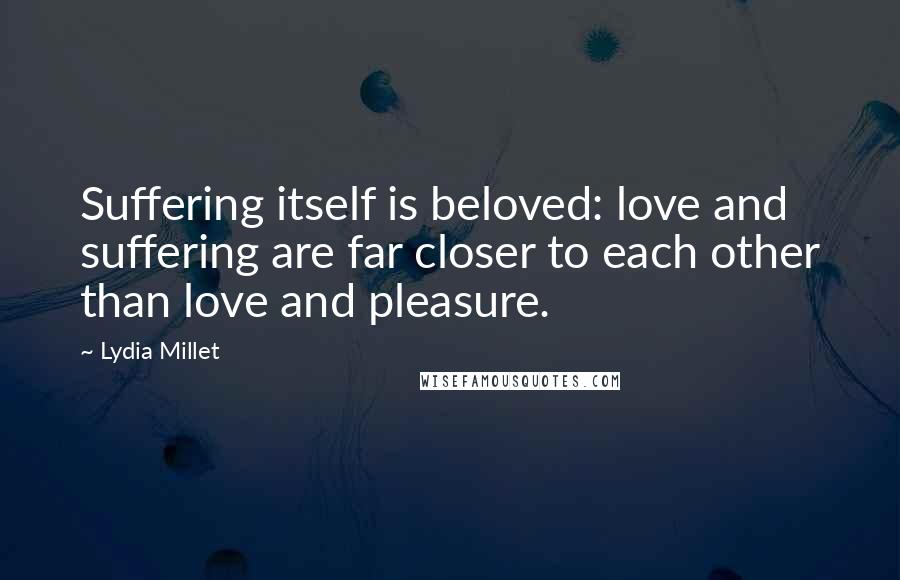 Lydia Millet Quotes: Suffering itself is beloved: love and suffering are far closer to each other than love and pleasure.