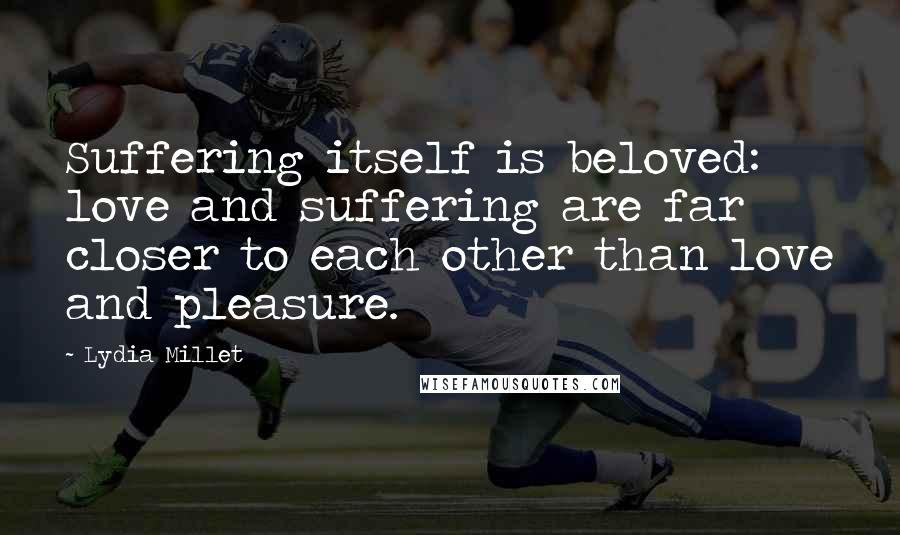 Lydia Millet Quotes: Suffering itself is beloved: love and suffering are far closer to each other than love and pleasure.