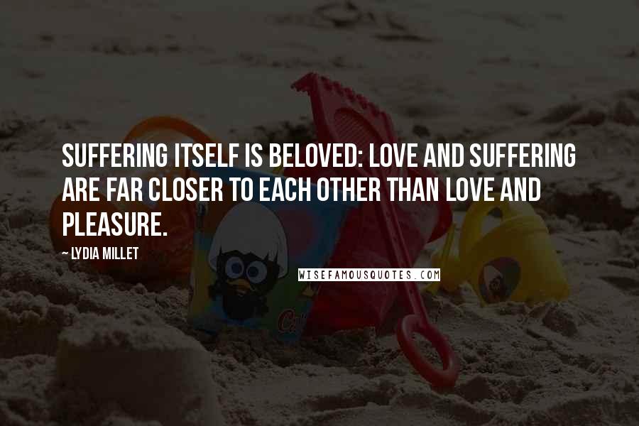 Lydia Millet Quotes: Suffering itself is beloved: love and suffering are far closer to each other than love and pleasure.