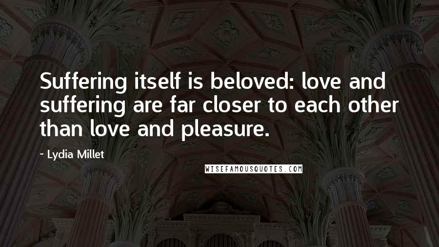 Lydia Millet Quotes: Suffering itself is beloved: love and suffering are far closer to each other than love and pleasure.