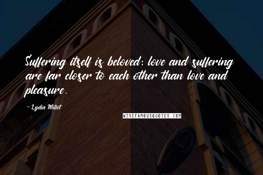 Lydia Millet Quotes: Suffering itself is beloved: love and suffering are far closer to each other than love and pleasure.