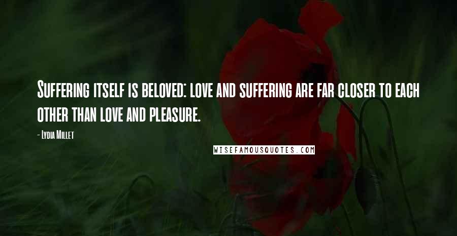 Lydia Millet Quotes: Suffering itself is beloved: love and suffering are far closer to each other than love and pleasure.