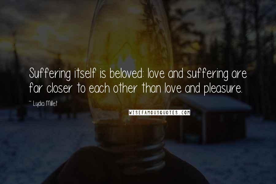 Lydia Millet Quotes: Suffering itself is beloved: love and suffering are far closer to each other than love and pleasure.