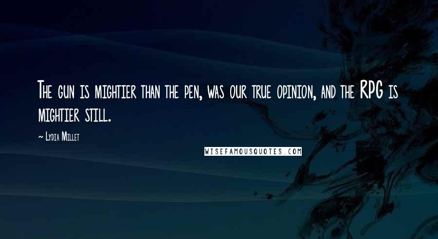 Lydia Millet Quotes: The gun is mightier than the pen, was our true opinion, and the RPG is mightier still.