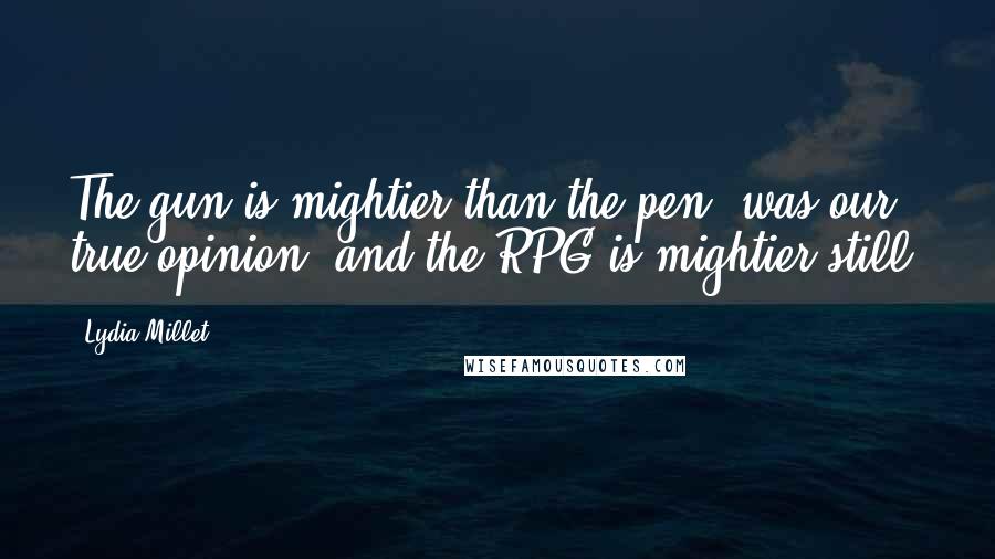 Lydia Millet Quotes: The gun is mightier than the pen, was our true opinion, and the RPG is mightier still.