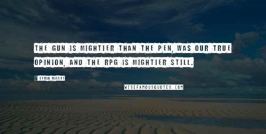 Lydia Millet Quotes: The gun is mightier than the pen, was our true opinion, and the RPG is mightier still.