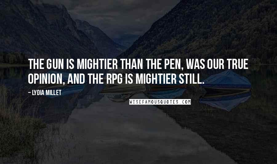 Lydia Millet Quotes: The gun is mightier than the pen, was our true opinion, and the RPG is mightier still.