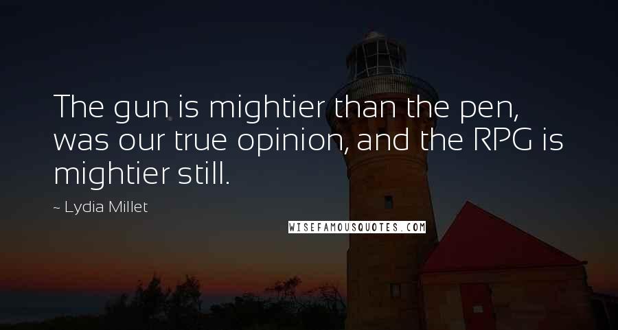 Lydia Millet Quotes: The gun is mightier than the pen, was our true opinion, and the RPG is mightier still.