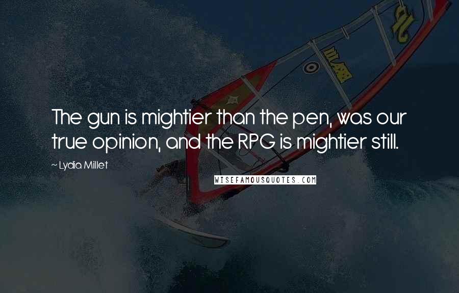 Lydia Millet Quotes: The gun is mightier than the pen, was our true opinion, and the RPG is mightier still.