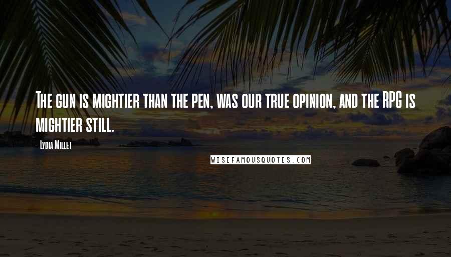 Lydia Millet Quotes: The gun is mightier than the pen, was our true opinion, and the RPG is mightier still.