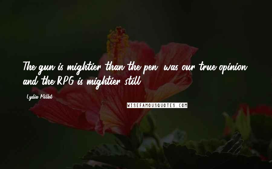 Lydia Millet Quotes: The gun is mightier than the pen, was our true opinion, and the RPG is mightier still.