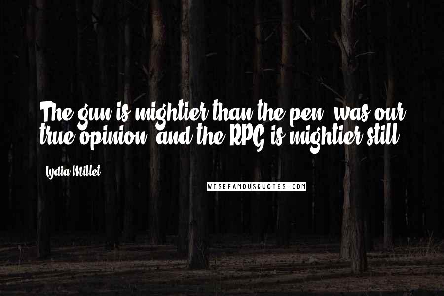 Lydia Millet Quotes: The gun is mightier than the pen, was our true opinion, and the RPG is mightier still.