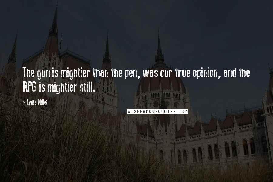 Lydia Millet Quotes: The gun is mightier than the pen, was our true opinion, and the RPG is mightier still.