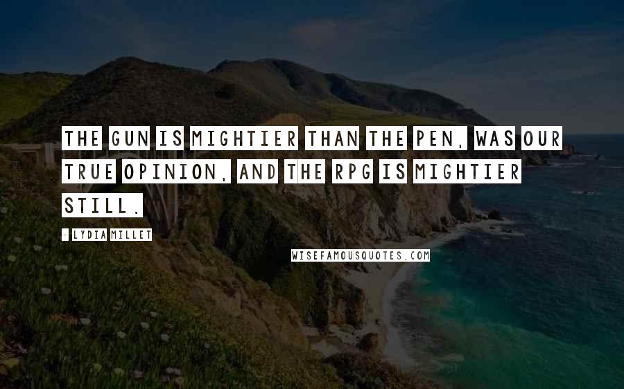 Lydia Millet Quotes: The gun is mightier than the pen, was our true opinion, and the RPG is mightier still.