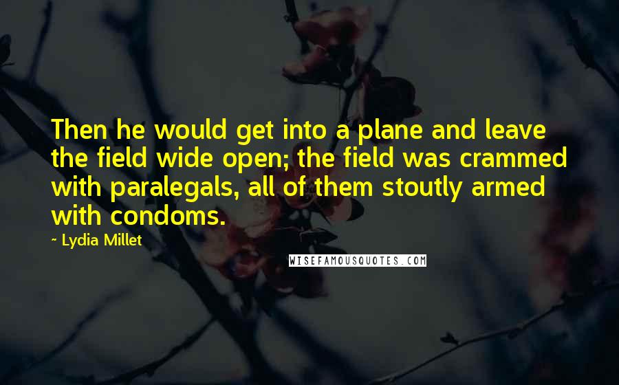 Lydia Millet Quotes: Then he would get into a plane and leave the field wide open; the field was crammed with paralegals, all of them stoutly armed with condoms.