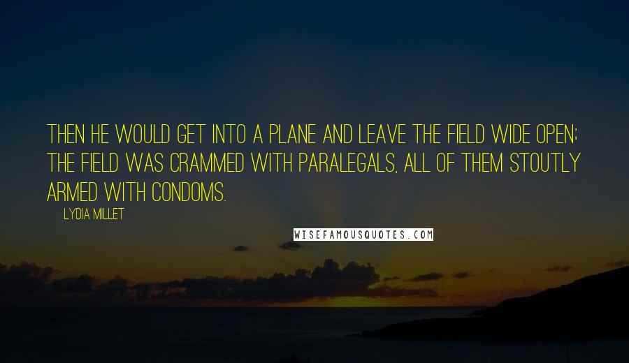 Lydia Millet Quotes: Then he would get into a plane and leave the field wide open; the field was crammed with paralegals, all of them stoutly armed with condoms.