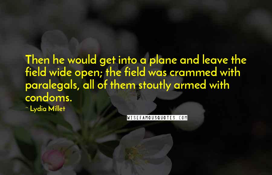 Lydia Millet Quotes: Then he would get into a plane and leave the field wide open; the field was crammed with paralegals, all of them stoutly armed with condoms.