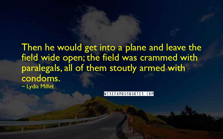 Lydia Millet Quotes: Then he would get into a plane and leave the field wide open; the field was crammed with paralegals, all of them stoutly armed with condoms.
