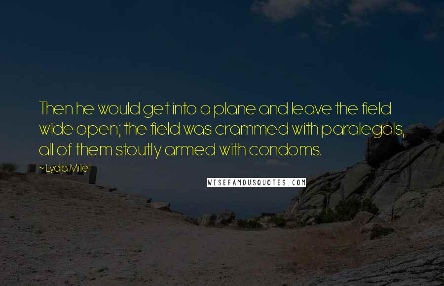 Lydia Millet Quotes: Then he would get into a plane and leave the field wide open; the field was crammed with paralegals, all of them stoutly armed with condoms.