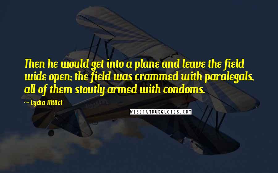 Lydia Millet Quotes: Then he would get into a plane and leave the field wide open; the field was crammed with paralegals, all of them stoutly armed with condoms.