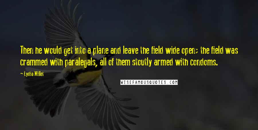 Lydia Millet Quotes: Then he would get into a plane and leave the field wide open; the field was crammed with paralegals, all of them stoutly armed with condoms.