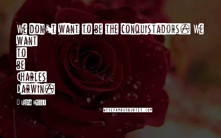 Lydia Millet Quotes: We don't want to be the conquistadors. We want to be Charles Darwin.