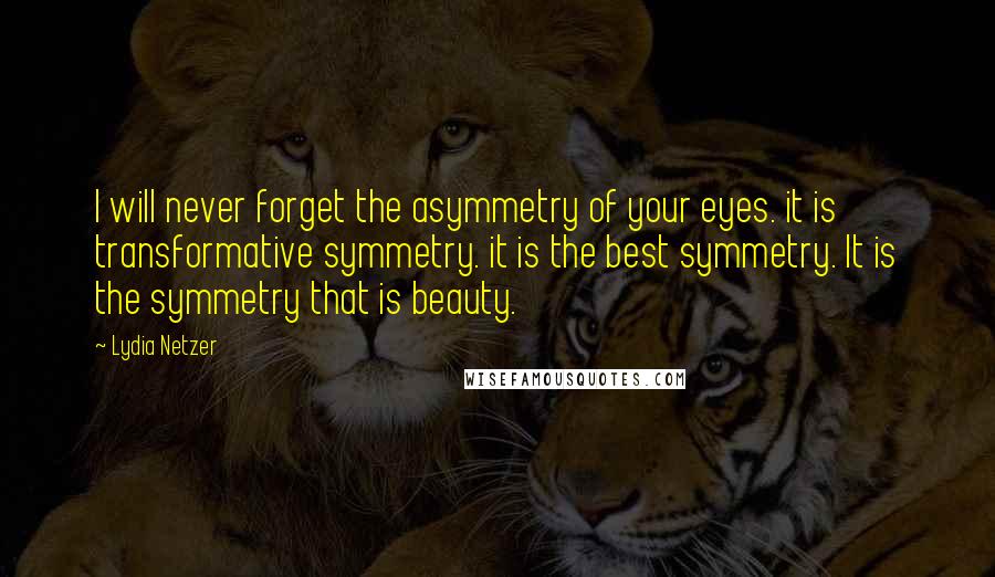 Lydia Netzer Quotes: I will never forget the asymmetry of your eyes. it is transformative symmetry. it is the best symmetry. It is the symmetry that is beauty.