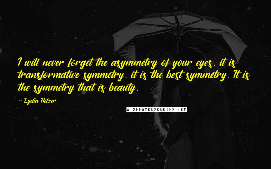 Lydia Netzer Quotes: I will never forget the asymmetry of your eyes. it is transformative symmetry. it is the best symmetry. It is the symmetry that is beauty.