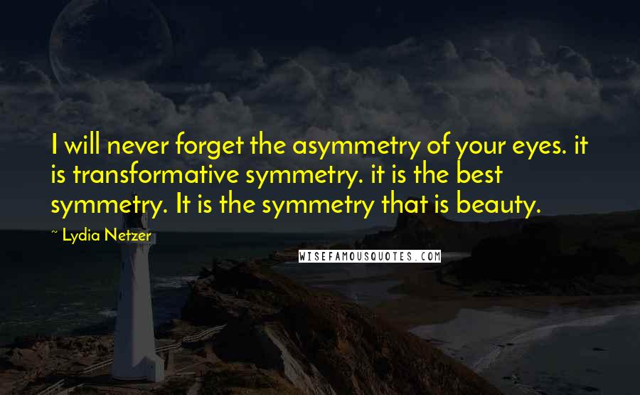 Lydia Netzer Quotes: I will never forget the asymmetry of your eyes. it is transformative symmetry. it is the best symmetry. It is the symmetry that is beauty.
