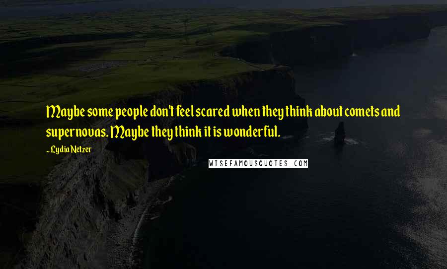 Lydia Netzer Quotes: Maybe some people don't feel scared when they think about comets and supernovas. Maybe they think it is wonderful.