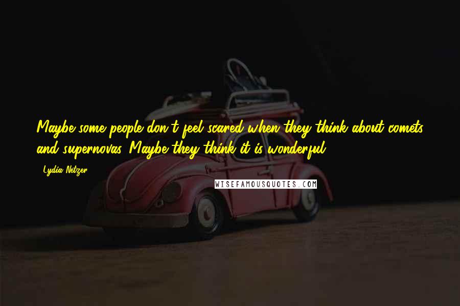 Lydia Netzer Quotes: Maybe some people don't feel scared when they think about comets and supernovas. Maybe they think it is wonderful.