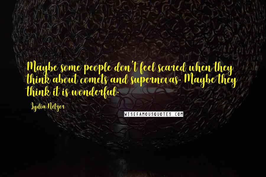 Lydia Netzer Quotes: Maybe some people don't feel scared when they think about comets and supernovas. Maybe they think it is wonderful.