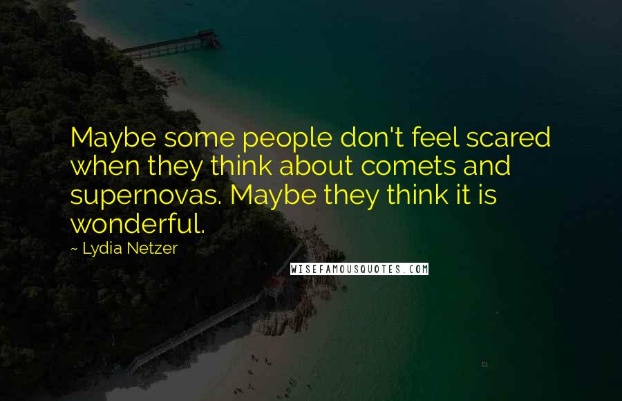 Lydia Netzer Quotes: Maybe some people don't feel scared when they think about comets and supernovas. Maybe they think it is wonderful.