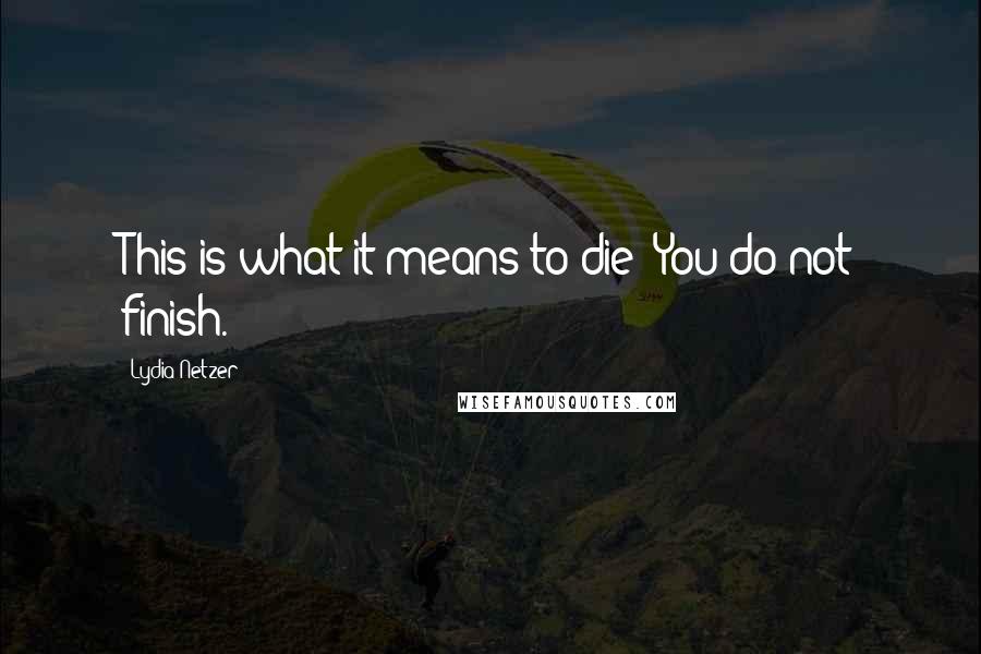 Lydia Netzer Quotes: This is what it means to die: You do not finish.