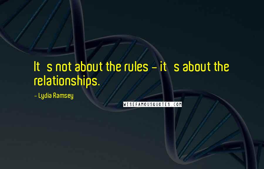 Lydia Ramsey Quotes: It's not about the rules - it's about the relationships.