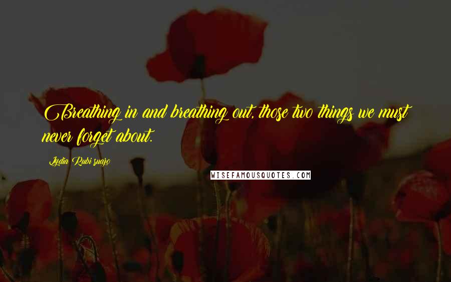 Lydia Rubi Suazo Quotes: Breathing in and breathing out, those two things we must never forget about.