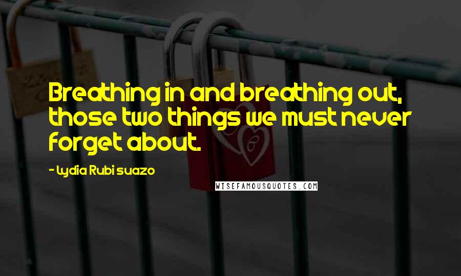 Lydia Rubi Suazo Quotes: Breathing in and breathing out, those two things we must never forget about.