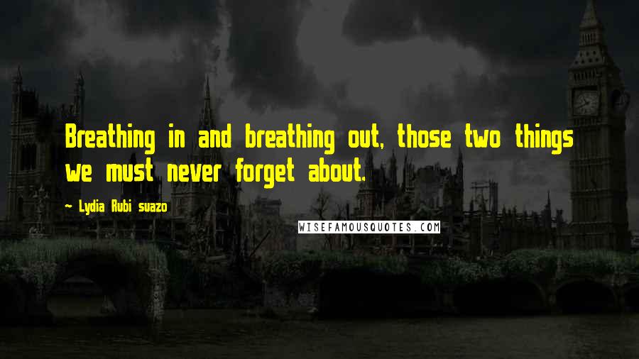Lydia Rubi Suazo Quotes: Breathing in and breathing out, those two things we must never forget about.