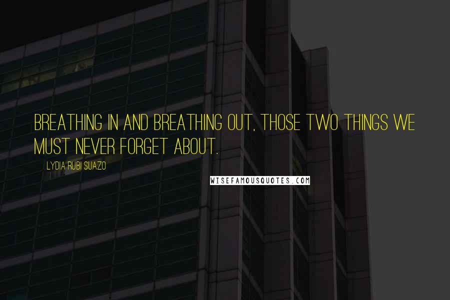 Lydia Rubi Suazo Quotes: Breathing in and breathing out, those two things we must never forget about.