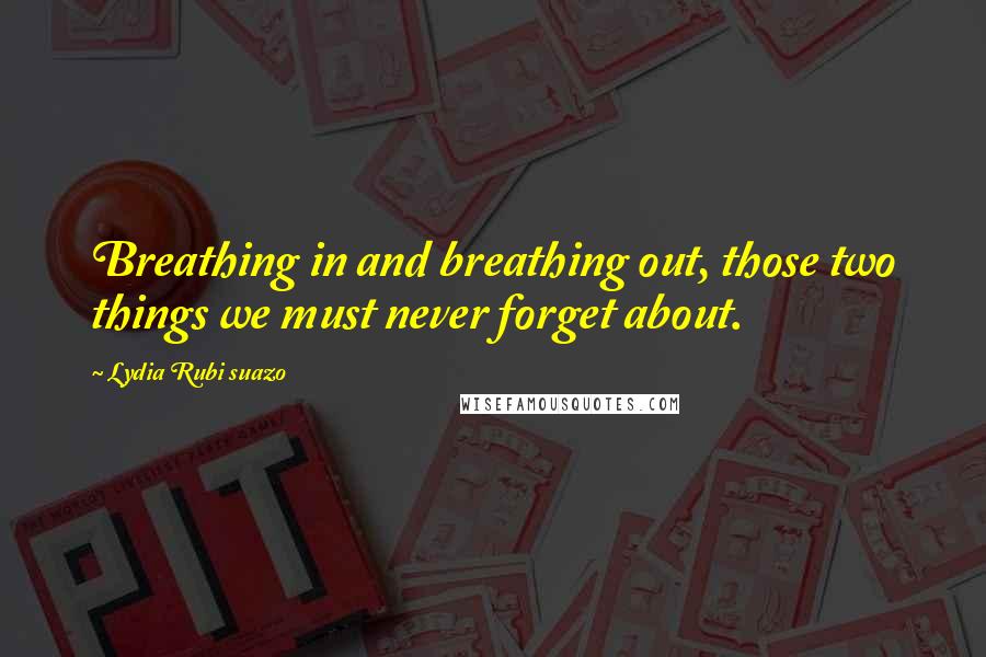 Lydia Rubi Suazo Quotes: Breathing in and breathing out, those two things we must never forget about.