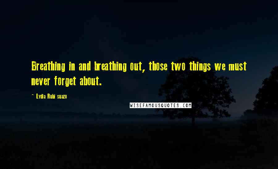 Lydia Rubi Suazo Quotes: Breathing in and breathing out, those two things we must never forget about.